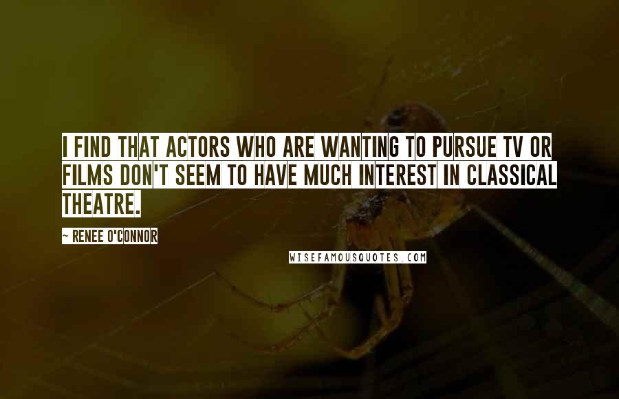 Renee O'Connor Quotes: I find that actors who are wanting to pursue tv or films don't seem to have much interest in classical theatre.