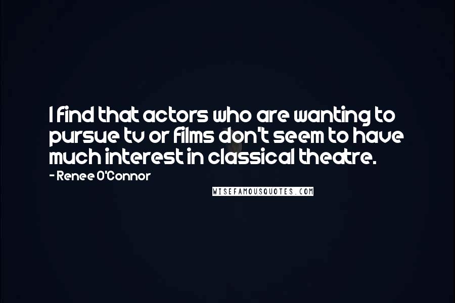 Renee O'Connor Quotes: I find that actors who are wanting to pursue tv or films don't seem to have much interest in classical theatre.