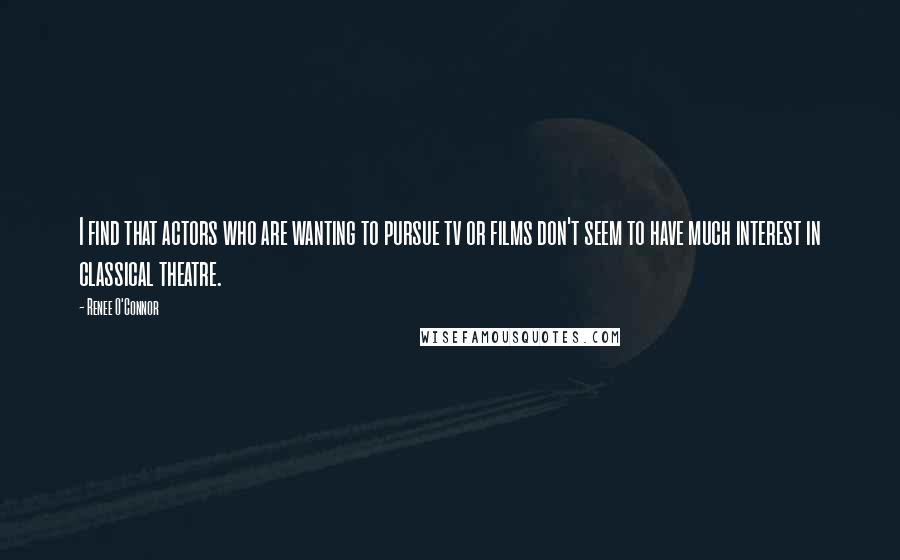 Renee O'Connor Quotes: I find that actors who are wanting to pursue tv or films don't seem to have much interest in classical theatre.