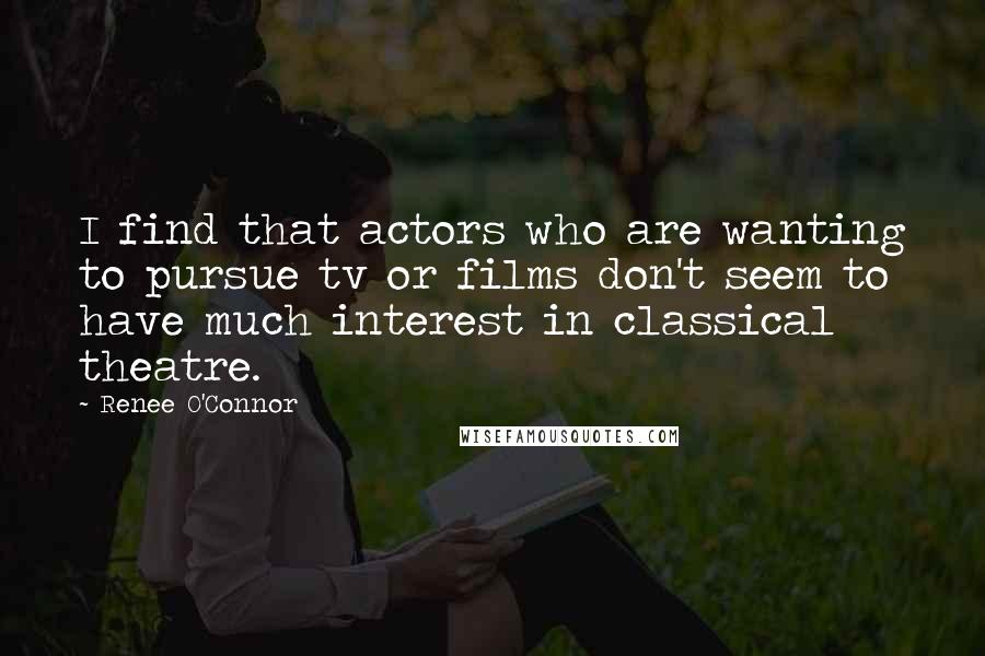 Renee O'Connor Quotes: I find that actors who are wanting to pursue tv or films don't seem to have much interest in classical theatre.