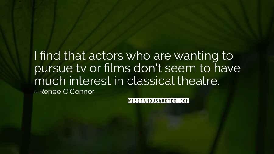 Renee O'Connor Quotes: I find that actors who are wanting to pursue tv or films don't seem to have much interest in classical theatre.