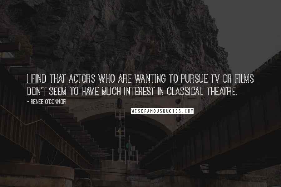 Renee O'Connor Quotes: I find that actors who are wanting to pursue tv or films don't seem to have much interest in classical theatre.