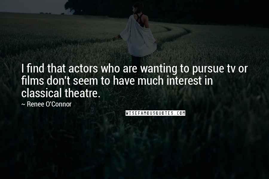 Renee O'Connor Quotes: I find that actors who are wanting to pursue tv or films don't seem to have much interest in classical theatre.