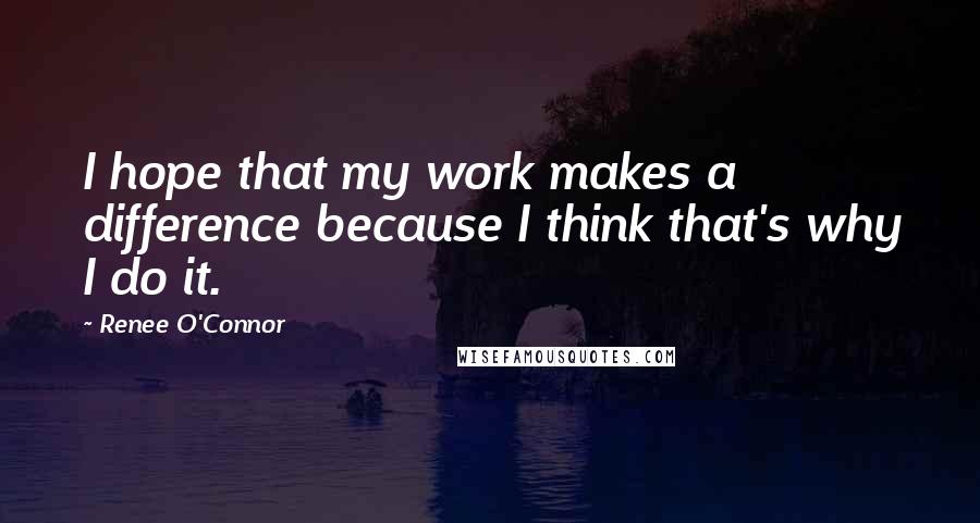 Renee O'Connor Quotes: I hope that my work makes a difference because I think that's why I do it.