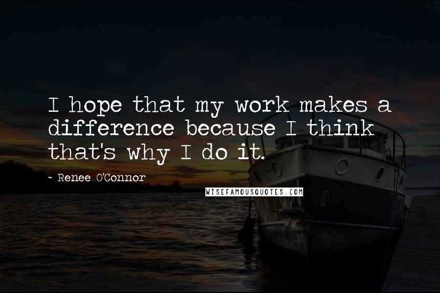 Renee O'Connor Quotes: I hope that my work makes a difference because I think that's why I do it.