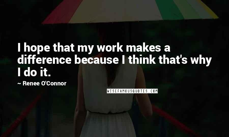 Renee O'Connor Quotes: I hope that my work makes a difference because I think that's why I do it.