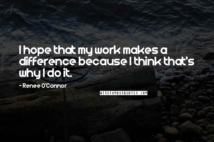 Renee O'Connor Quotes: I hope that my work makes a difference because I think that's why I do it.