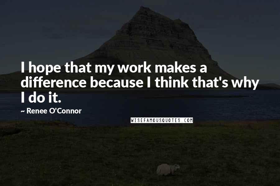 Renee O'Connor Quotes: I hope that my work makes a difference because I think that's why I do it.