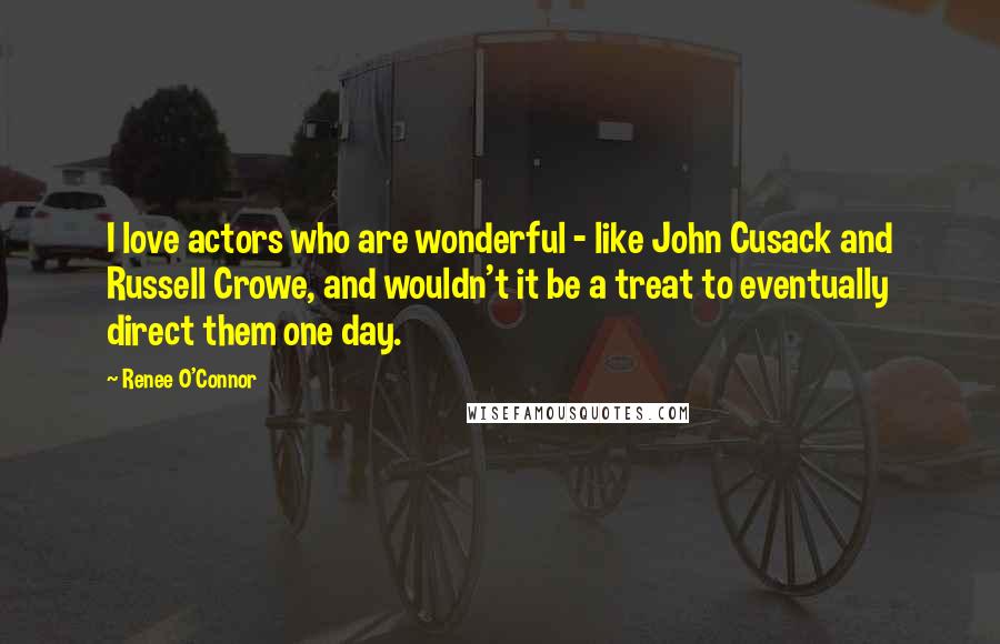 Renee O'Connor Quotes: I love actors who are wonderful - like John Cusack and Russell Crowe, and wouldn't it be a treat to eventually direct them one day.