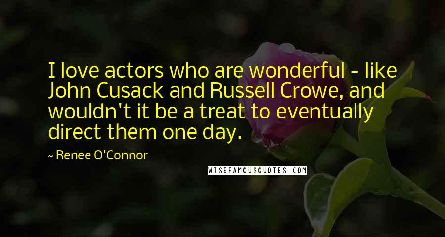 Renee O'Connor Quotes: I love actors who are wonderful - like John Cusack and Russell Crowe, and wouldn't it be a treat to eventually direct them one day.