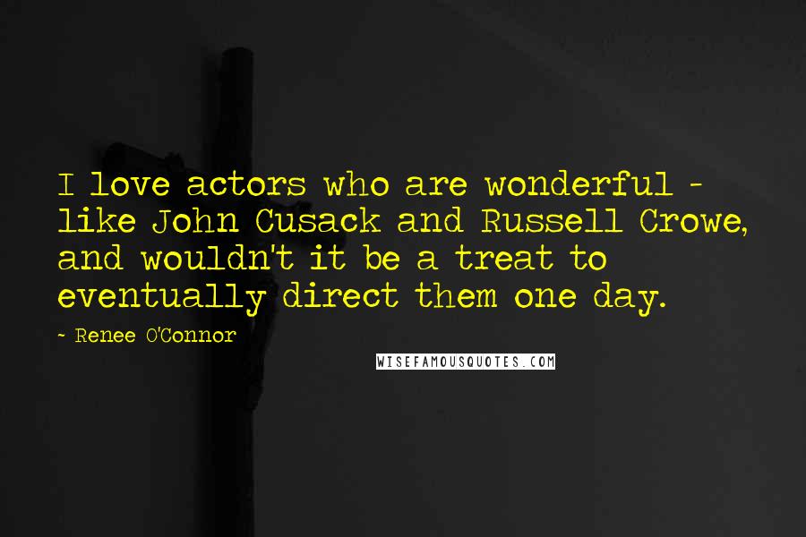 Renee O'Connor Quotes: I love actors who are wonderful - like John Cusack and Russell Crowe, and wouldn't it be a treat to eventually direct them one day.