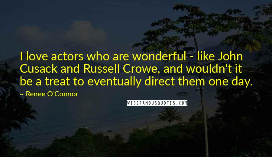 Renee O'Connor Quotes: I love actors who are wonderful - like John Cusack and Russell Crowe, and wouldn't it be a treat to eventually direct them one day.