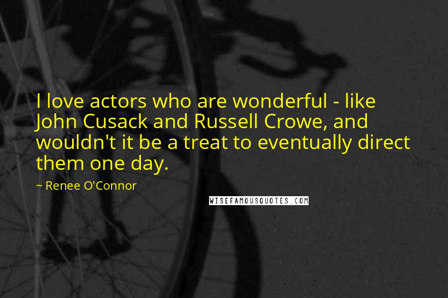 Renee O'Connor Quotes: I love actors who are wonderful - like John Cusack and Russell Crowe, and wouldn't it be a treat to eventually direct them one day.