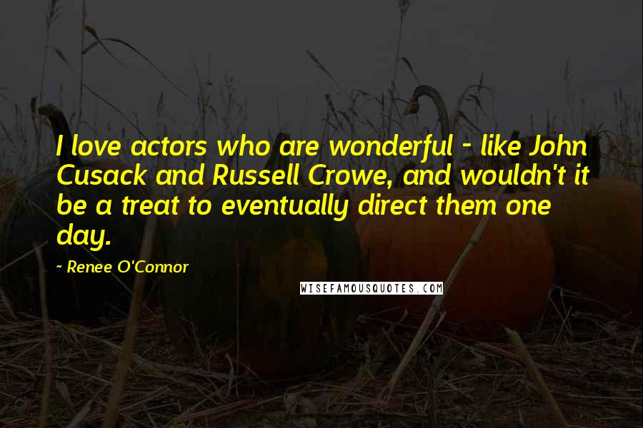 Renee O'Connor Quotes: I love actors who are wonderful - like John Cusack and Russell Crowe, and wouldn't it be a treat to eventually direct them one day.