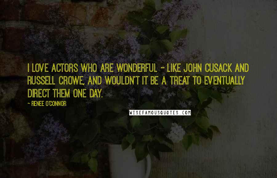 Renee O'Connor Quotes: I love actors who are wonderful - like John Cusack and Russell Crowe, and wouldn't it be a treat to eventually direct them one day.