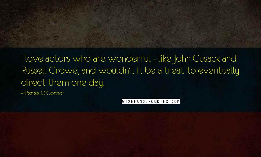 Renee O'Connor Quotes: I love actors who are wonderful - like John Cusack and Russell Crowe, and wouldn't it be a treat to eventually direct them one day.