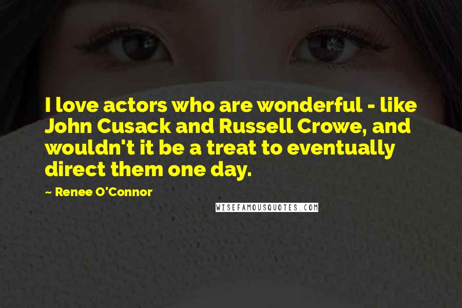 Renee O'Connor Quotes: I love actors who are wonderful - like John Cusack and Russell Crowe, and wouldn't it be a treat to eventually direct them one day.