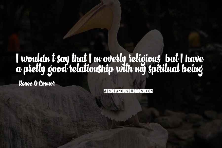 Renee O'Connor Quotes: I wouldn't say that I'm overly religious, but I have a pretty good relationship with my spiritual being.