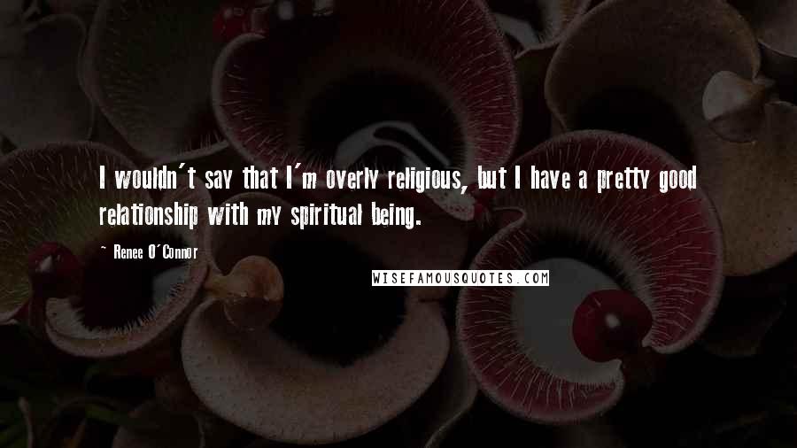 Renee O'Connor Quotes: I wouldn't say that I'm overly religious, but I have a pretty good relationship with my spiritual being.