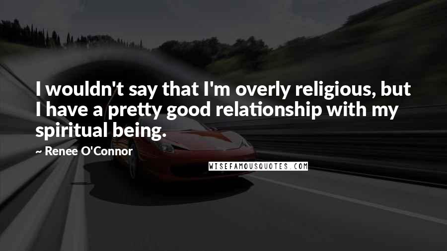 Renee O'Connor Quotes: I wouldn't say that I'm overly religious, but I have a pretty good relationship with my spiritual being.