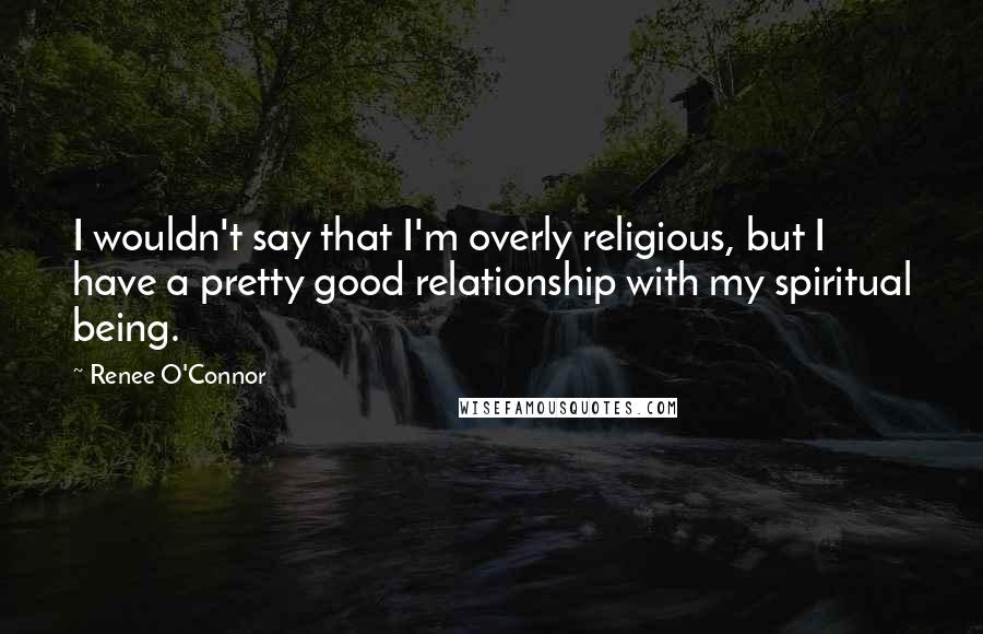 Renee O'Connor Quotes: I wouldn't say that I'm overly religious, but I have a pretty good relationship with my spiritual being.