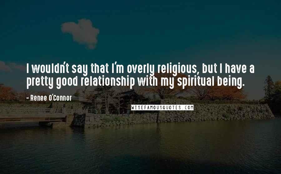 Renee O'Connor Quotes: I wouldn't say that I'm overly religious, but I have a pretty good relationship with my spiritual being.
