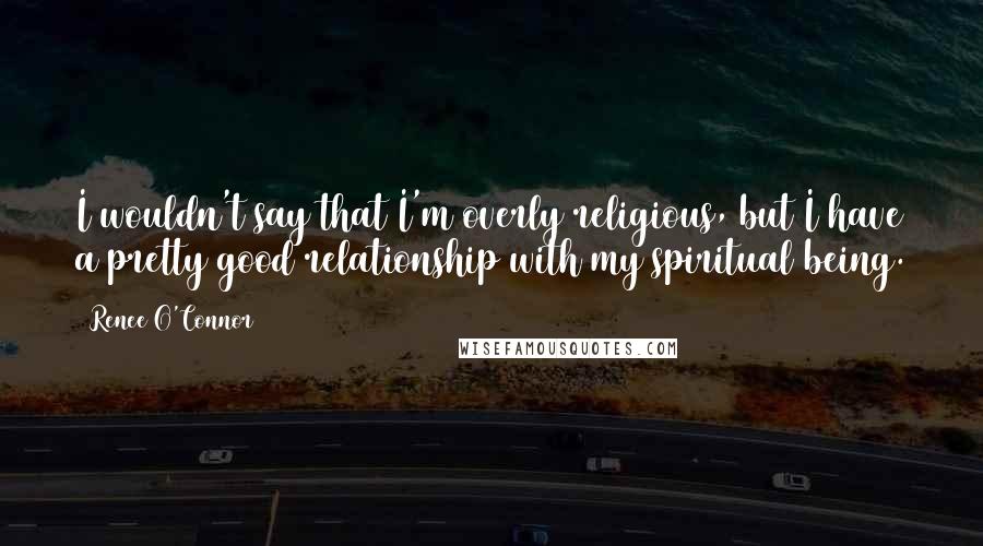 Renee O'Connor Quotes: I wouldn't say that I'm overly religious, but I have a pretty good relationship with my spiritual being.