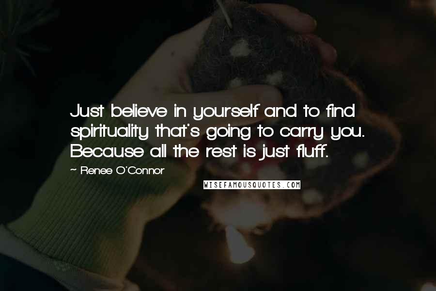 Renee O'Connor Quotes: Just believe in yourself and to find spirituality that's going to carry you. Because all the rest is just fluff.