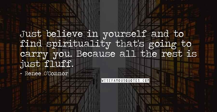 Renee O'Connor Quotes: Just believe in yourself and to find spirituality that's going to carry you. Because all the rest is just fluff.