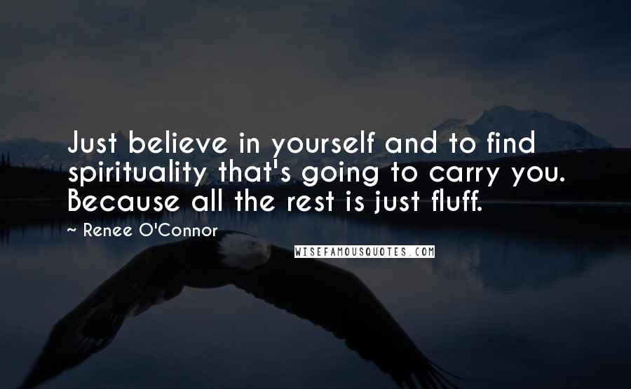 Renee O'Connor Quotes: Just believe in yourself and to find spirituality that's going to carry you. Because all the rest is just fluff.