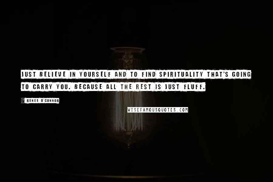 Renee O'Connor Quotes: Just believe in yourself and to find spirituality that's going to carry you. Because all the rest is just fluff.