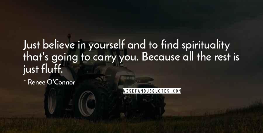 Renee O'Connor Quotes: Just believe in yourself and to find spirituality that's going to carry you. Because all the rest is just fluff.