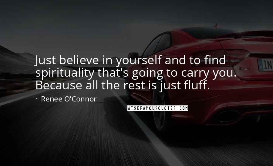 Renee O'Connor Quotes: Just believe in yourself and to find spirituality that's going to carry you. Because all the rest is just fluff.