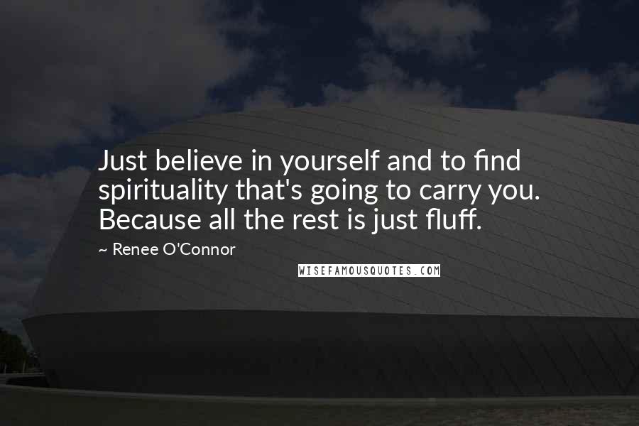 Renee O'Connor Quotes: Just believe in yourself and to find spirituality that's going to carry you. Because all the rest is just fluff.