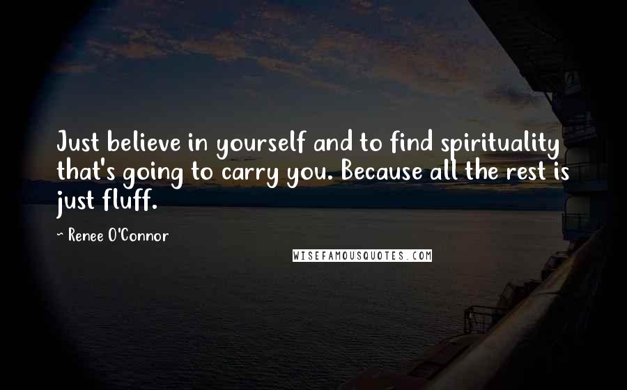 Renee O'Connor Quotes: Just believe in yourself and to find spirituality that's going to carry you. Because all the rest is just fluff.