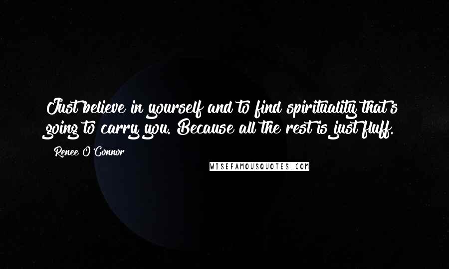 Renee O'Connor Quotes: Just believe in yourself and to find spirituality that's going to carry you. Because all the rest is just fluff.