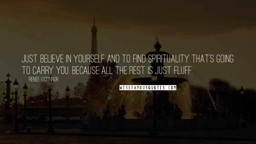 Renee O'Connor Quotes: Just believe in yourself and to find spirituality that's going to carry you. Because all the rest is just fluff.