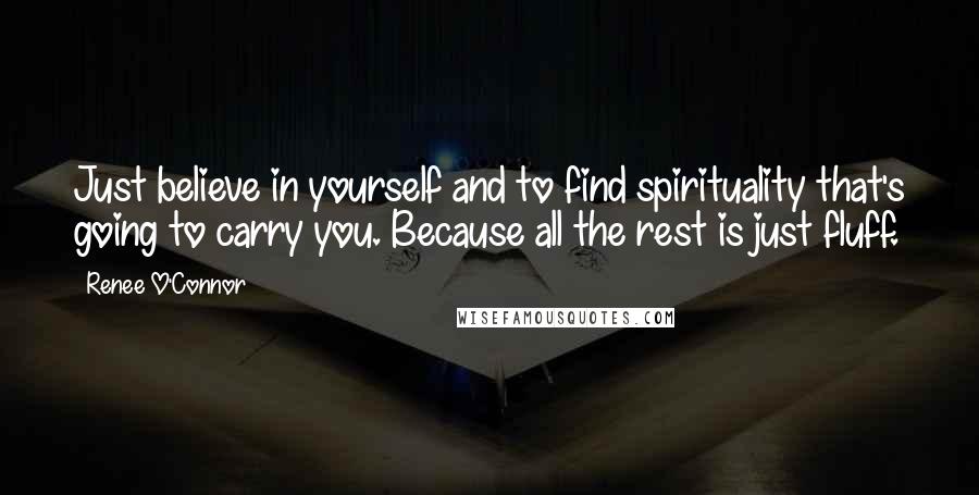 Renee O'Connor Quotes: Just believe in yourself and to find spirituality that's going to carry you. Because all the rest is just fluff.