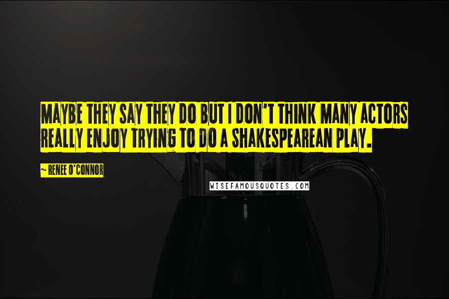 Renee O'Connor Quotes: Maybe they say they do but I don't think many actors really enjoy trying to do a Shakespearean play.