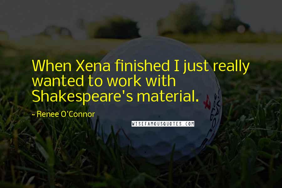 Renee O'Connor Quotes: When Xena finished I just really wanted to work with Shakespeare's material.