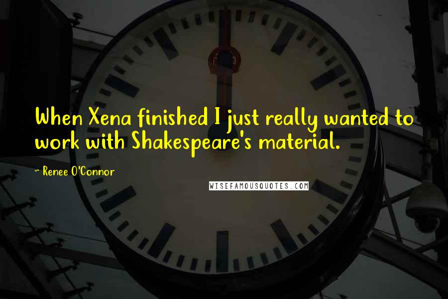 Renee O'Connor Quotes: When Xena finished I just really wanted to work with Shakespeare's material.