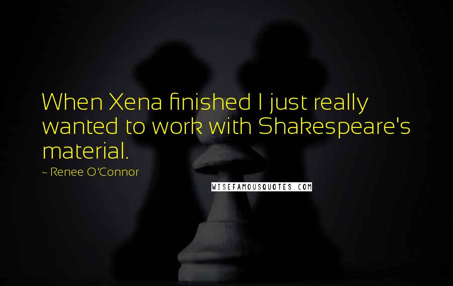 Renee O'Connor Quotes: When Xena finished I just really wanted to work with Shakespeare's material.