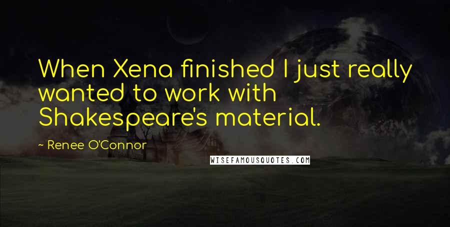 Renee O'Connor Quotes: When Xena finished I just really wanted to work with Shakespeare's material.