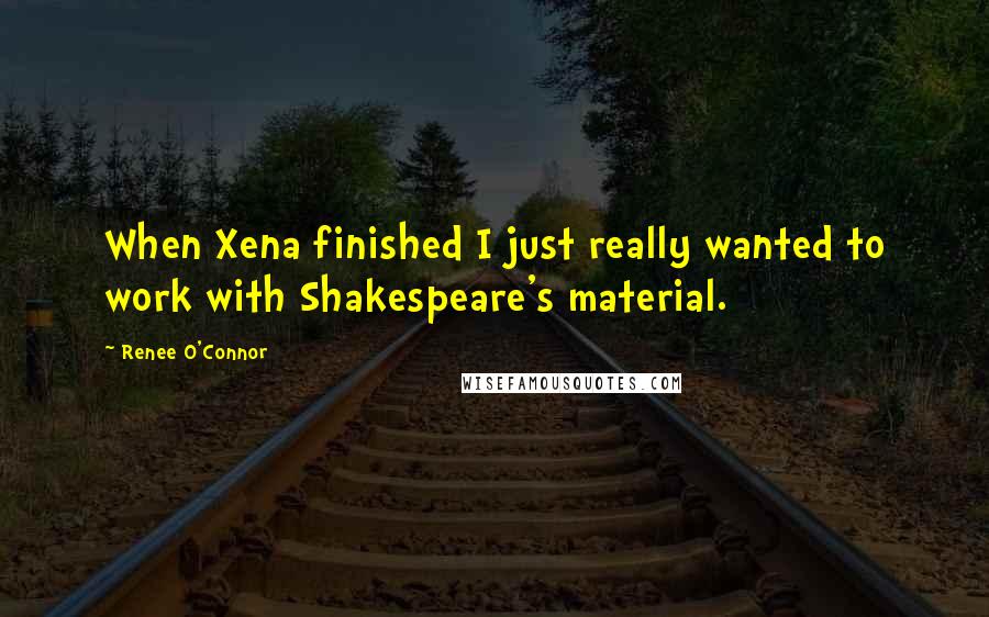 Renee O'Connor Quotes: When Xena finished I just really wanted to work with Shakespeare's material.