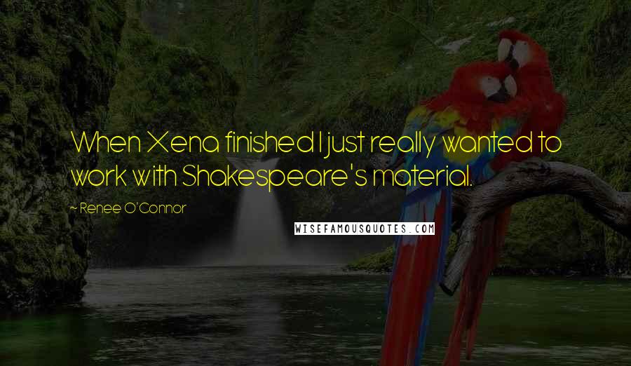 Renee O'Connor Quotes: When Xena finished I just really wanted to work with Shakespeare's material.