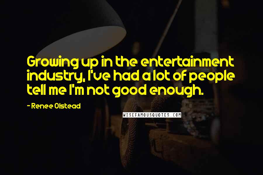 Renee Olstead Quotes: Growing up in the entertainment industry, I've had a lot of people tell me I'm not good enough.