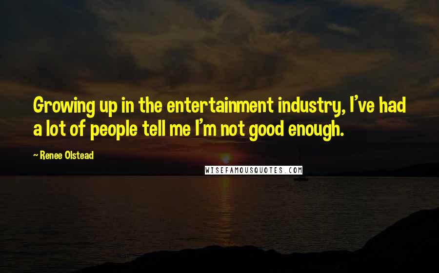 Renee Olstead Quotes: Growing up in the entertainment industry, I've had a lot of people tell me I'm not good enough.