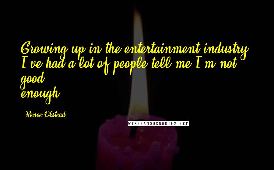 Renee Olstead Quotes: Growing up in the entertainment industry, I've had a lot of people tell me I'm not good enough.