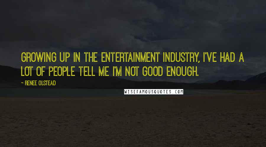 Renee Olstead Quotes: Growing up in the entertainment industry, I've had a lot of people tell me I'm not good enough.