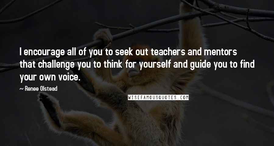 Renee Olstead Quotes: I encourage all of you to seek out teachers and mentors that challenge you to think for yourself and guide you to find your own voice.